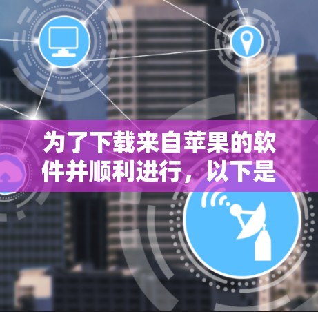 为了下载来自苹果的软件并顺利进行，以下是一步步的建议