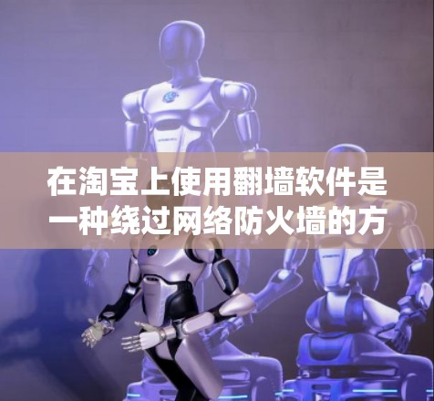 在淘宝上使用翻墙软件是一种绕过网络防火墙的方法，旨在访问淘宝网站和商品网站。以下是关于翻墙软件的详细步骤和注意事项