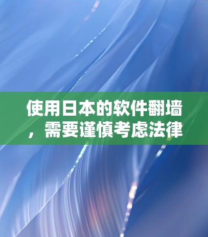 使用日本的软件翻墙，需要谨慎考虑法律、隐私和安全问题。以下是一些关键点