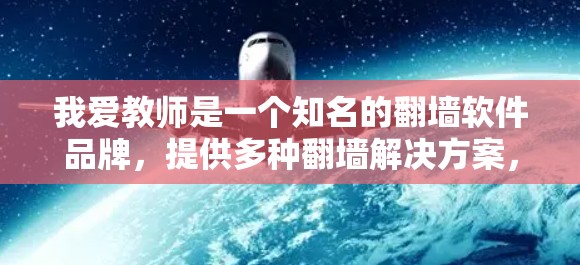 我爱教师是一个知名的翻墙软件品牌，提供多种翻墙解决方案，包括免费的自动翻墙功能和付费的高级版本。如果您需要在安卓设备上使用翻墙软件，建议您从官方渠道获取信息，确保使用的软件是安全且合规的