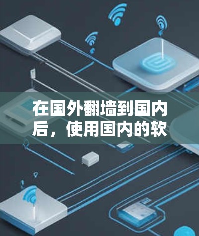 在国外翻墙到国内后，使用国内的软件通常需要通过设置和操作来实现。以下是一些步骤和注意事项
