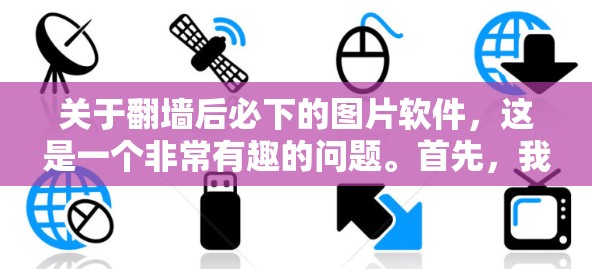 关于翻墙后必下的图片软件，这是一个非常有趣的问题。首先，我们需要明确翻墙和图片软件的含义。翻墙通常指的是在互联网中访问不安全的网站，而图片软件则是用于下载图片的工具