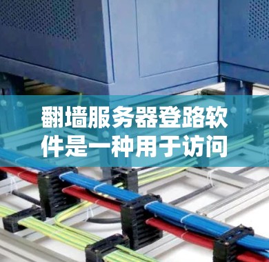 翻墙服务器登路软件是一种用于访问和管理翻墙服务器的工具，帮助用户实时查看和分析翻墙内容。以下是对该主题的详细总结