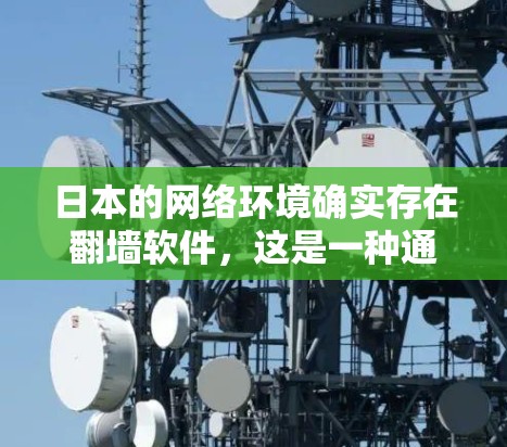 日本的网络环境确实存在翻墙软件，这是一种通过网络设备将内部流量隔离开来，用于访问外部网络资源的技术。这种技术在某些地区的网络管理中被使用，特别是在保护隐私或阻止某些用途时。以下是对翻墙软件的详细介绍