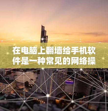 在电脑上翻墙给手机软件是一种常见的网络操作，可以用于访问外部资源。以下是详细的步骤指南
