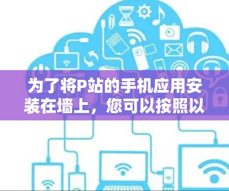 为了将P站的手机应用安装在墙上，您可以按照以下步骤进行操作