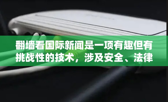 翻墙看国际新闻是一项有趣但有挑战性的技术，涉及安全、法律和隐私等多个方面。以下是关于如何系统地进行翻墙看国际新闻的建议