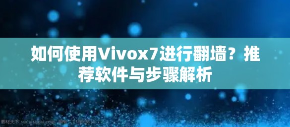 如何使用Vivox7进行翻墙？推荐软件与步骤解析