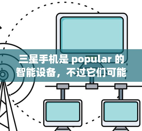 三星手机是 popular 的智能设备，不过它们可能比较隐蔽，不支持传统的翻墙功能。但如果你有需要翻墙三星手机的设置，可以尝试以下几种方法