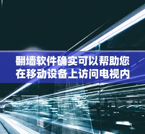 翻墙软件确实可以帮助您在移动设备上访问电视内容，但需要注意以下几点