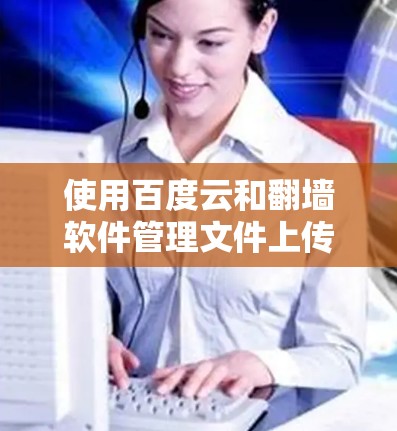 使用百度云和翻墙软件管理文件上传是一个复杂的操作，需要综合考虑多方面的因素。以下是一步步的解决方案