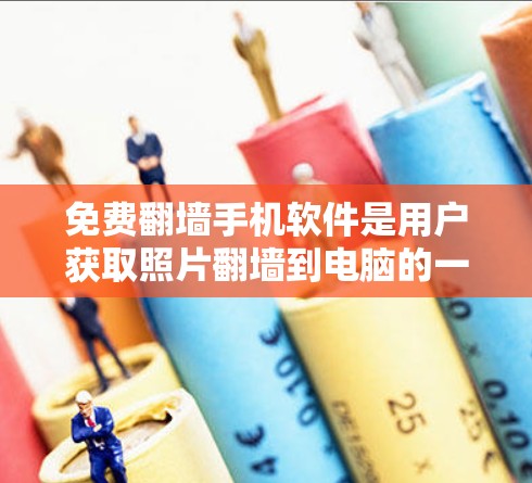 免费翻墙手机软件是用户获取照片翻墙到电脑的一种方式，以下是推荐的免费翻墙软件及其特点