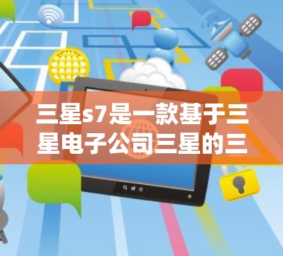 三星s7是一款基于三星电子公司三星的三星OS 1.操作系统的翻墙软件，旨在帮助用户将手机或电脑上的网页快速从旧服务器翻墙到新服务器或移动到手机中。以下是对三星s7的详细介绍