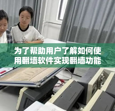 为了帮助用户了解如何使用翻墙软件实现翻墙功能，以下是一个结构化的回答，涵盖了主要的翻墙软件、使用方法、注意事项等信息