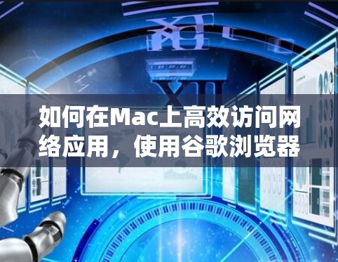 如何在Mac上高效访问网络应用，使用谷歌浏览器翻墙软件优化体验