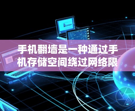手机翻墙是一种通过手机存储空间绕过网络限制的技术，用于访问和访问一些被禁用或服务器冻结的网站，从而减少广告收入。以下是详细的步骤和信息