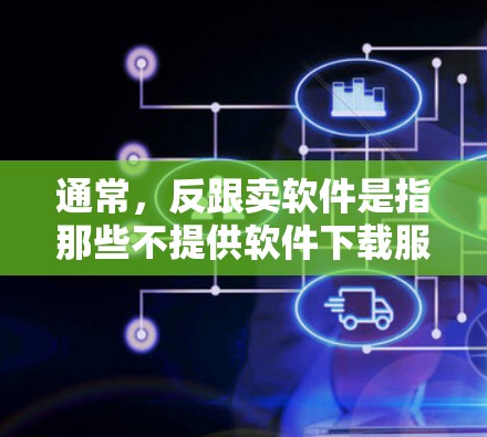 通常，反跟卖软件是指那些不提供软件下载服务的网站或应用，如需要下载软件才能访问的网站。翻墙通常是指将从国外下载的文件移动到国内或连接到国外网络的设备