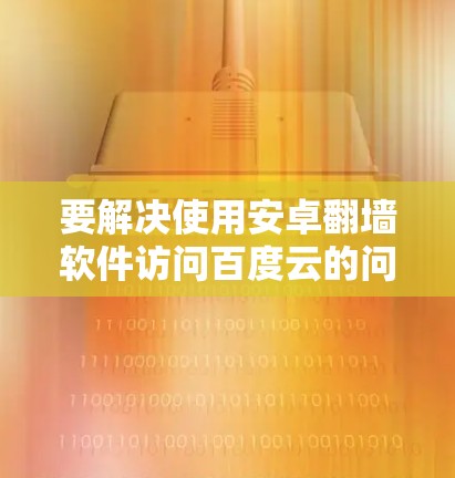 要解决使用安卓翻墙软件访问百度云的问题，以下是一个分步指南