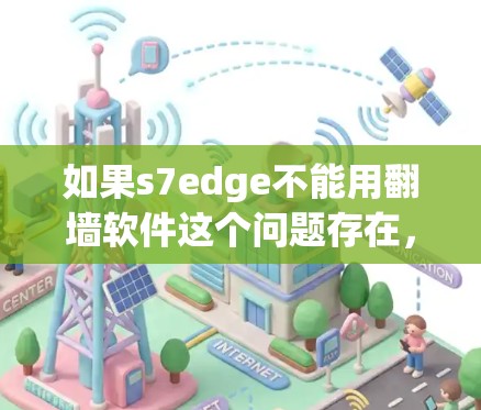 如果s7edge不能用翻墙软件这个问题存在，可能需要进一步的上下文来更好地理解情况。以下是一些可能的解释和解决方案
