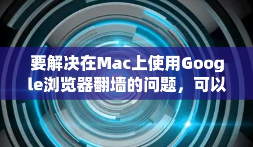要解决在Mac上使用Google浏览器翻墙的问题，可以按照以下步骤操作
