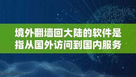 境外翻墙回大陆的软件是指从国外访问到国内服务器的软件。以下是一些常用的软件工具，可以帮助您访问国内服务器