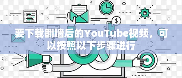 要下载翻墙后的YouTube视频，可以按照以下步骤进行