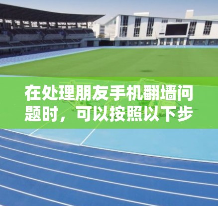 在处理朋友手机翻墙问题时，可以按照以下步骤进行