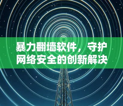暴力翻墙软件，守护网络安全的创新解决方案