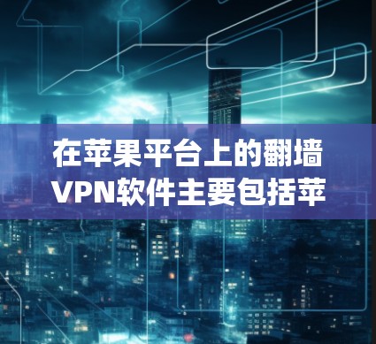 在苹果平台上的翻墙VPN软件主要包括苹果公司提供的VLC VPN、KVM VPN以及第三方应用如DeepCfo HD、DeepCfo Pro等。以下是关于这些软件的详细分析