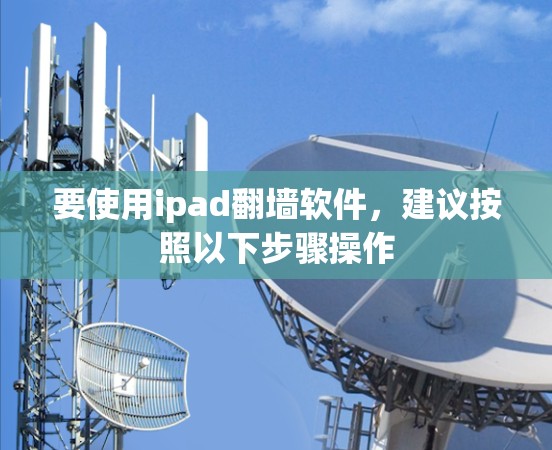 要使用ipad翻墙软件，建议按照以下步骤操作