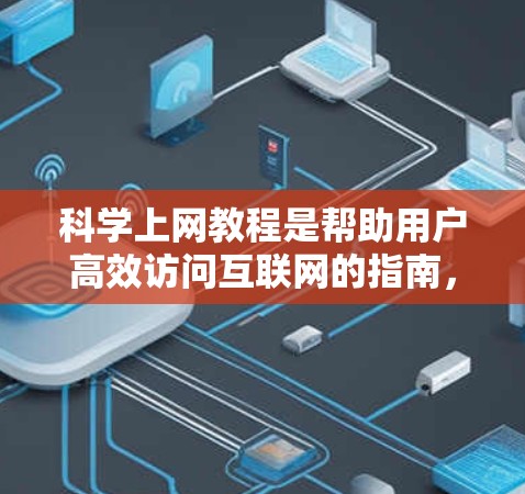 科学上网教程是帮助用户高效访问互联网的指南，涵盖从导入网站到退出网站的所有步骤。以下是一些常见的科学上网教程的结构和内容