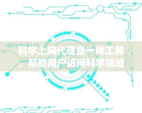 科学上网代理是一种工具，帮助用户访问科学领域的资源，通常通过自动获取和手动配置来实现。以下是对科学上网代理的系统性总结