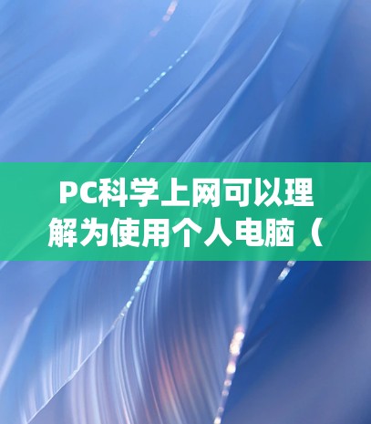 PC科学上网可以理解为使用个人电脑（pc）或通过网络访问科学相关的资源和工具。以下是一些关于如何利用个人电脑或网络进行科学工作的建议