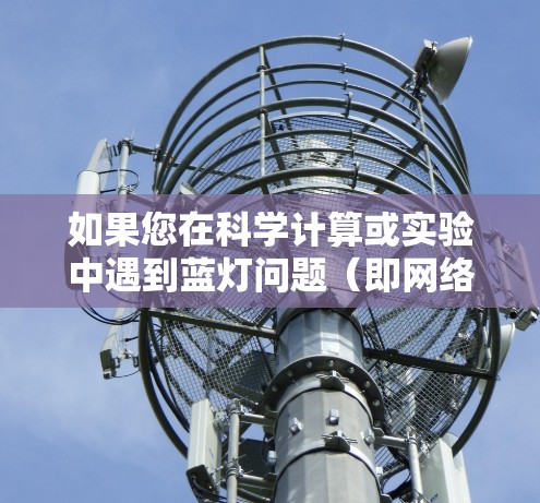 如果您在科学计算或实验中遇到蓝灯问题（即网络不稳定导致无法访问网站或工具）以下是一些可能的解决方案