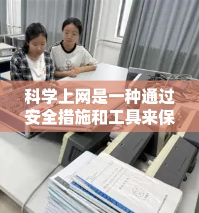 科学上网是一种通过安全措施和工具来保护用户隐私、防止恶意软件和访问敏感数据的网络使用方式。以下是一步步的指南，帮助您建立科学上网的保护机制