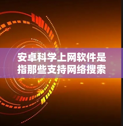 安卓科学上网软件是指那些支持网络搜索和下载功能的安卓应用。这些软件通常用于获取信息、下载文件、观看视频、分享文件等。以下是一些常见的安卓科学上网软件及其功能