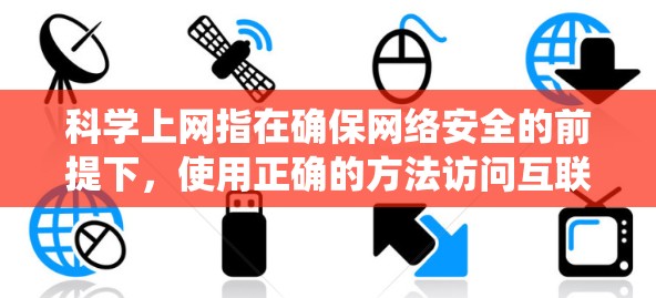 科学上网指在确保网络安全的前提下，使用正确的方法访问互联网。以下是一个系统化的指南，帮助你实现科学上网