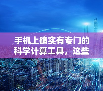 手机上确实有专门的科学计算工具，这些APP通常需要付费使用。以下是一些常见的科学计算工具及其特点
