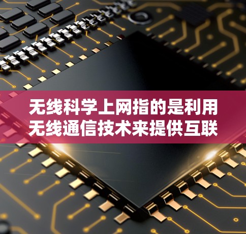 无线科学上网指的是利用无线通信技术来提供互联网服务，通过无线网络连接设备，进行在线操作。以下是对这一领域的详细介绍