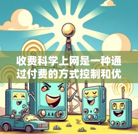 收费科学上网是一种通过付费的方式控制和优化互联网服务的模式。它通过利用技术手段，如流量控制、带宽分配和智能设备，来管理用户上网行为，从而优化网络使用和提高用户体验。以下是对收费科学上网的详细分析