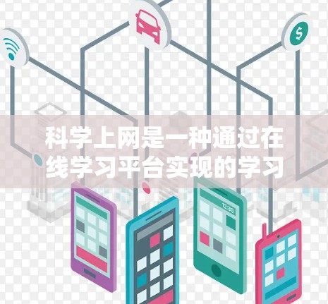 科学上网是一种通过在线学习平台实现的学习方式，通过使用这些平台，学习者能够更高效地掌握知识，提高学习效率。以下是对科学上网的详细分析