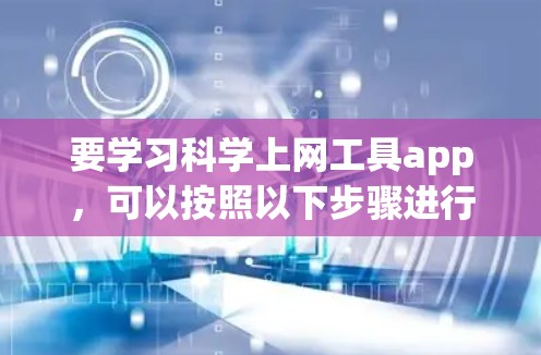 要学习科学上网工具app，可以按照以下步骤进行
