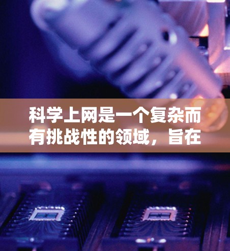 科学上网是一个复杂而有挑战性的领域，旨在通过互联网获取科学知识和信息。以下是一个系统化的指南，帮助您更好地理解和学习科学上网