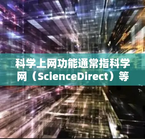 科学上网功能通常指科学网（ScienceDirect）等在线资源平台的使用功能，包括搜索、下载、分享、访问学术论文、会议报道等。以下是一些常见科学网的功能和使用方法