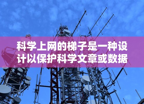 科学上网的梯子是一种设计以保护科学文章或数据的装置，通过机械结构和传感器技术固定内容在梯子的不同位置，防止物理掉落，从而保护读者免受伤害。以下是其主要特点和优势