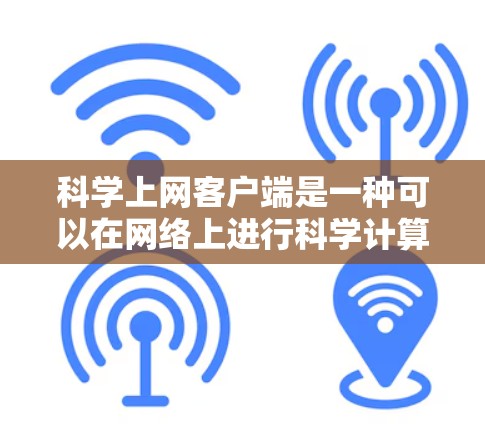 科学上网客户端是一种可以在网络上进行科学计算、编程和知识查询的工具。这些客户端通常提供强大的计算功能、丰富的资源和易用性，适合科学、编程、数学和知识学习等场景。以下是科学上网客户端的详细介绍