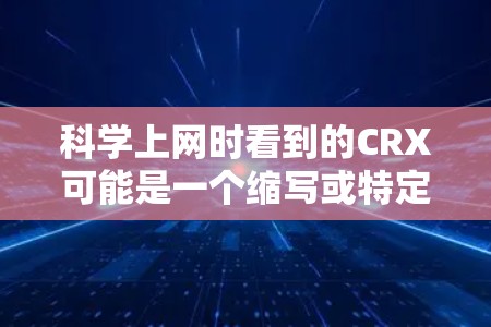 科学上网时看到的CRX可能是一个缩写或特定术语，具体含义如下