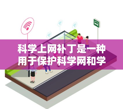 科学上网补丁是一种用于保护科学网和学术网站免受网络攻击和性能影响的软件补丁。以下是对科学上网补丁的详细步骤和注意事项