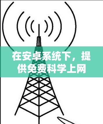 在安卓系统下，提供免费科学上网的资源主要集中在以下方面