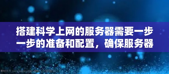 搭建科学上网的服务器需要一步一步的准备和配置，确保服务器能够高效运行和可靠工作。以下是一个详细的步骤指南，帮助您顺利完成服务器的搭建和科学上网